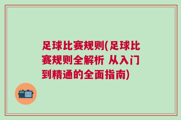 足球比赛规则(足球比赛规则全解析 从入门到精通的全面指南)