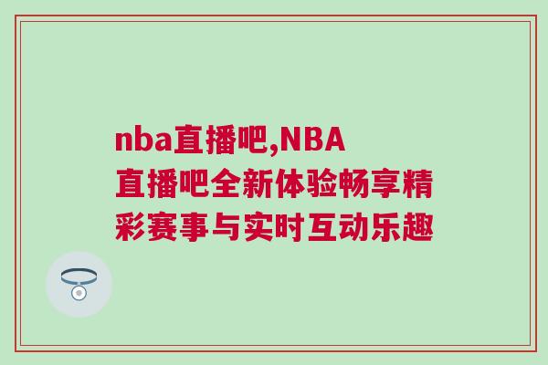 nba直播吧,NBA直播吧全新体验畅享精彩赛事与实时互动乐趣