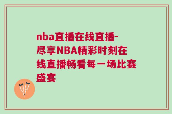 nba直播在线直播-尽享NBA精彩时刻在线直播畅看每一场比赛盛宴
