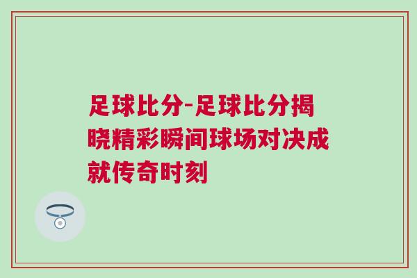 足球比分-足球比分揭晓精彩瞬间球场对决成就传奇时刻