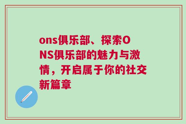 ons俱乐部、探索ONS俱乐部的魅力与激情，开启属于你的社交新篇章