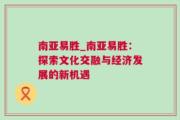 南亚易胜_南亚易胜：探索文化交融与经济发展的新机遇