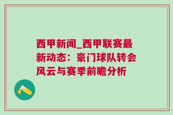 西甲新闻_西甲联赛最新动态：豪门球队转会风云与赛季前瞻分析
