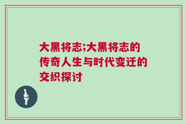 大黑将志;大黑将志的传奇人生与时代变迁的交织探讨