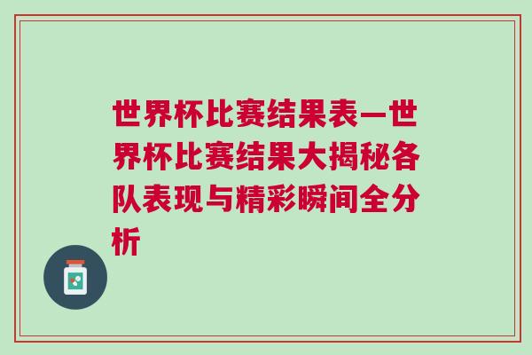 世界杯比赛结果表—世界杯比赛结果大揭秘各队表现与精彩瞬间全分析