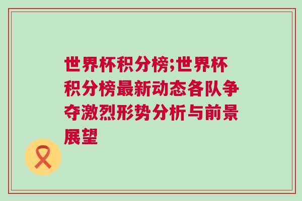 世界杯积分榜;世界杯积分榜最新动态各队争夺激烈形势分析与前景展望
