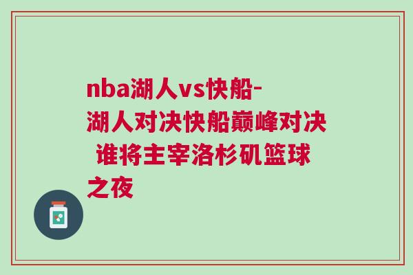 nba湖人vs快船-湖人对决快船巅峰对决 谁将主宰洛杉矶篮球之夜