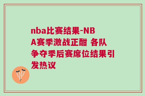 nba比赛结果-NBA赛季激战正酣 各队争夺季后赛席位结果引发热议