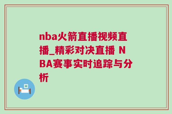 nba火箭直播视频直播_精彩对决直播 NBA赛事实时追踪与分析
