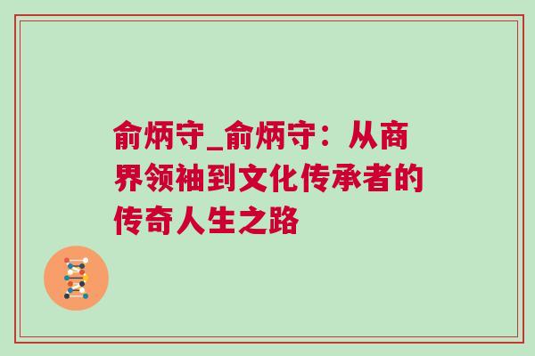 俞炳守_俞炳守：从商界领袖到文化传承者的传奇人生之路