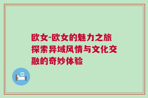 欧女-欧女的魅力之旅探索异域风情与文化交融的奇妙体验
