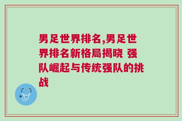 男足世界排名,男足世界排名新格局揭晓 强队崛起与传统强队的挑战