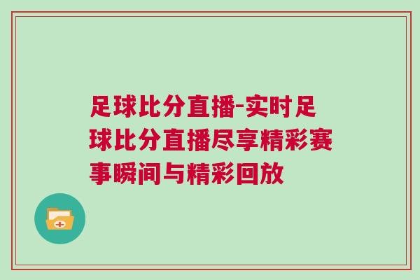 足球比分直播-实时足球比分直播尽享精彩赛事瞬间与精彩回放