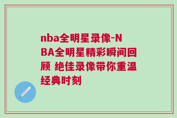 nba全明星录像-NBA全明星精彩瞬间回顾 绝佳录像带你重温经典时刻