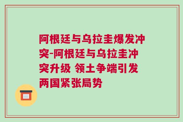 阿根廷与乌拉圭爆发冲突-阿根廷与乌拉圭冲突升级 领土争端引发两国紧张局势