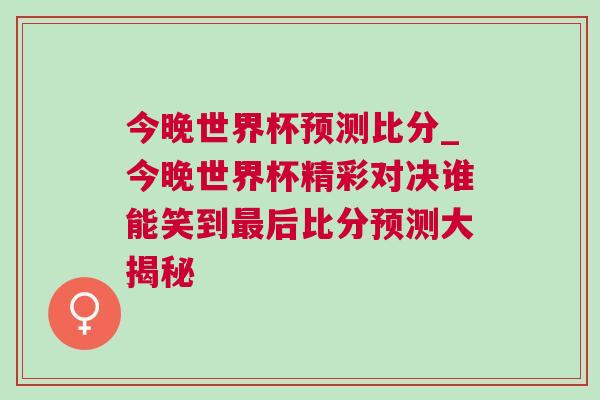 今晚世界杯预测比分_今晚世界杯精彩对决谁能笑到最后比分预测大揭秘