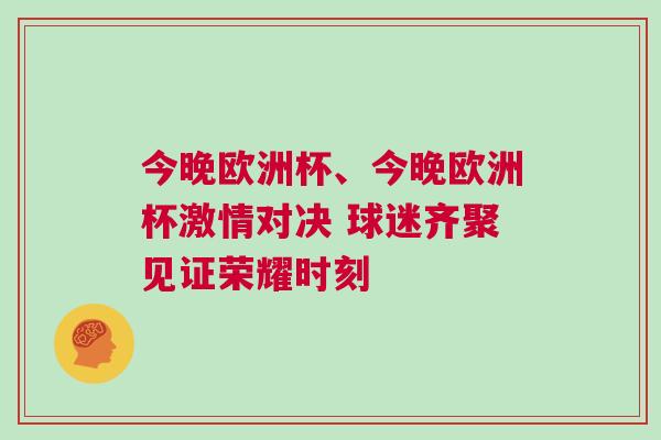 今晚欧洲杯、今晚欧洲杯激情对决 球迷齐聚见证荣耀时刻
