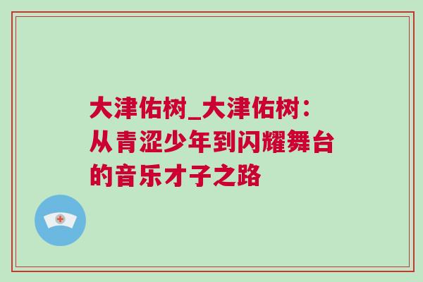 大津佑树_大津佑树：从青涩少年到闪耀舞台的音乐才子之路