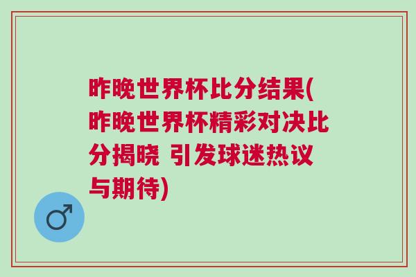 昨晚世界杯比分结果(昨晚世界杯精彩对决比分揭晓 引发球迷热议与期待)