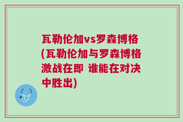 瓦勒伦加vs罗森博格(瓦勒伦加与罗森博格激战在即 谁能在对决中胜出)