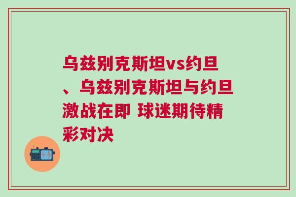 乌兹别克斯坦vs约旦、乌兹别克斯坦与约旦激战在即 球迷期待精彩对决
