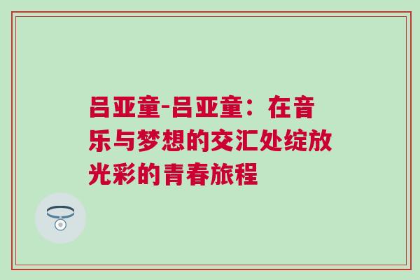 吕亚童-吕亚童：在音乐与梦想的交汇处绽放光彩的青春旅程