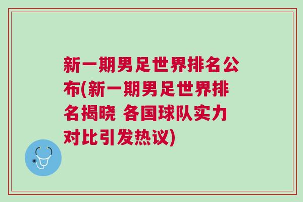 新一期男足世界排名公布(新一期男足世界排名揭晓 各国球队实力对比引发热议)