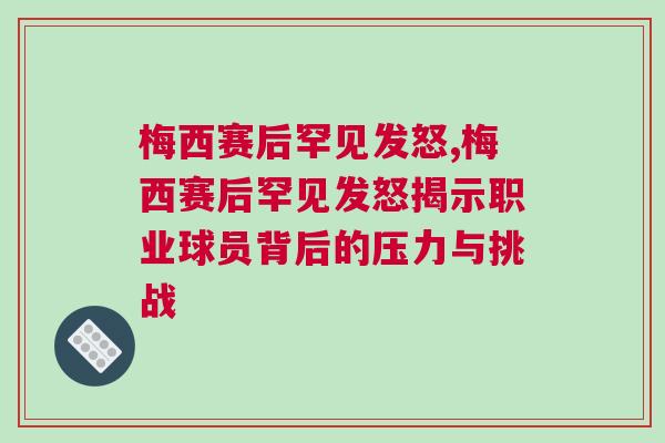 梅西赛后罕见发怒,梅西赛后罕见发怒揭示职业球员背后的压力与挑战