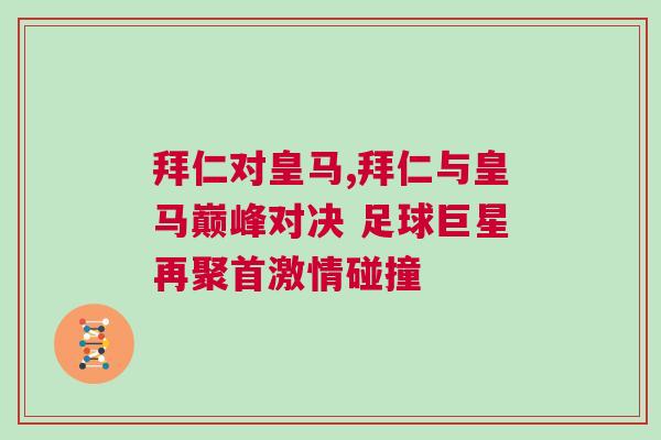 拜仁对皇马,拜仁与皇马巅峰对决 足球巨星再聚首激情碰撞
