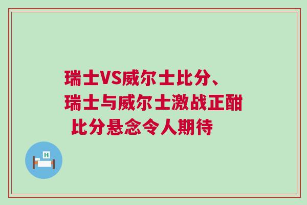 瑞士VS威尔士比分、瑞士与威尔士激战正酣 比分悬念令人期待