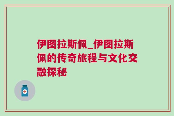 伊图拉斯佩_伊图拉斯佩的传奇旅程与文化交融探秘