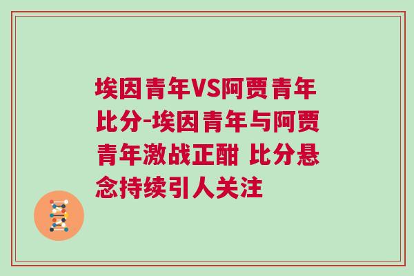 埃因青年VS阿贾青年比分-埃因青年与阿贾青年激战正酣 比分悬念持续引人关注