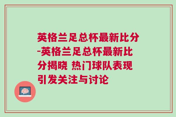 英格兰足总杯最新比分-英格兰足总杯最新比分揭晓 热门球队表现引发关注与讨论