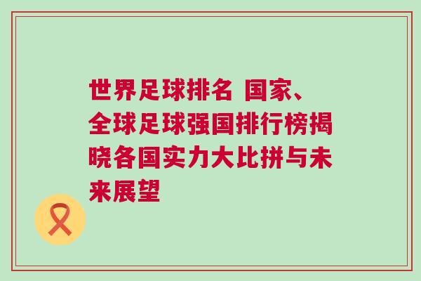 世界足球排名 国家、全球足球强国排行榜揭晓各国实力大比拼与未来展望