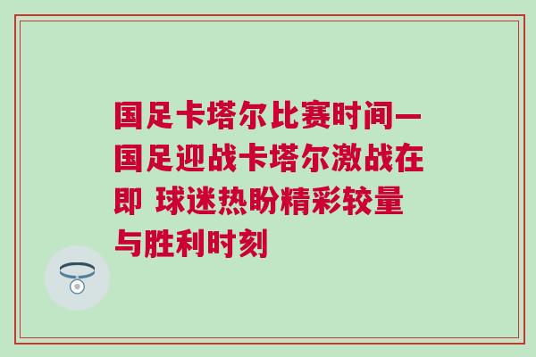 国足卡塔尔比赛时间—国足迎战卡塔尔激战在即 球迷热盼精彩较量与胜利时刻