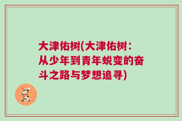 大津佑树(大津佑树：从少年到青年蜕变的奋斗之路与梦想追寻)