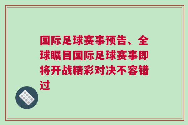 国际足球赛事预告、全球瞩目国际足球赛事即将开战精彩对决不容错过