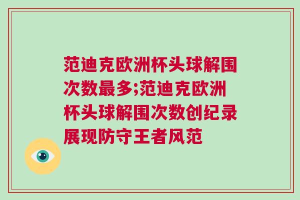 范迪克欧洲杯头球解围次数最多;范迪克欧洲杯头球解围次数创纪录展现防守王者风范