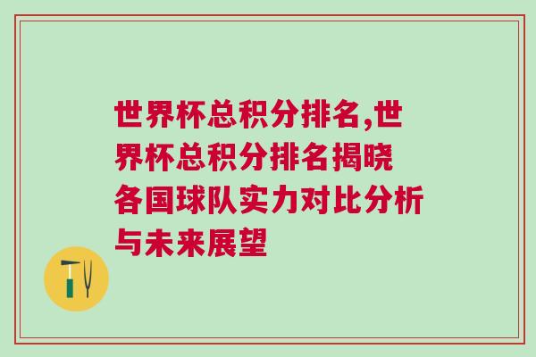 世界杯总积分排名,世界杯总积分排名揭晓 各国球队实力对比分析与未来展望