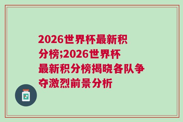 2026世界杯最新积分榜;2026世界杯最新积分榜揭晓各队争夺激烈前景分析
