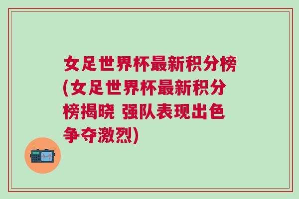 女足世界杯最新积分榜(女足世界杯最新积分榜揭晓 强队表现出色争夺激烈)