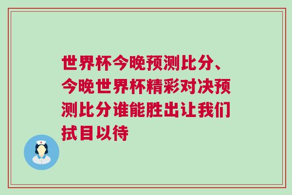 世界杯今晚预测比分、今晚世界杯精彩对决预测比分谁能胜出让我们拭目以待