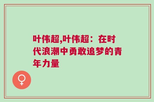叶伟超,叶伟超：在时代浪潮中勇敢追梦的青年力量