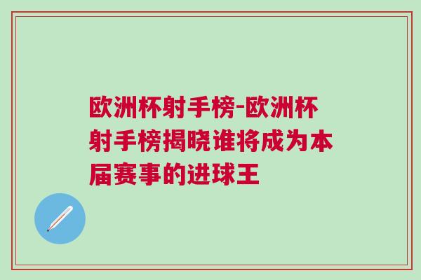 欧洲杯射手榜-欧洲杯射手榜揭晓谁将成为本届赛事的进球王