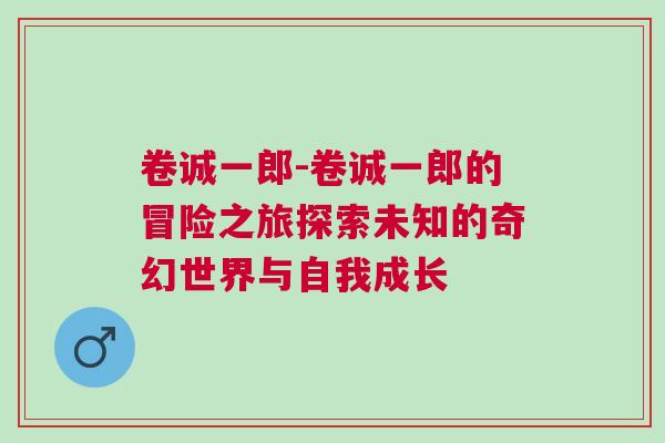 卷诚一郎-卷诚一郎的冒险之旅探索未知的奇幻世界与自我成长