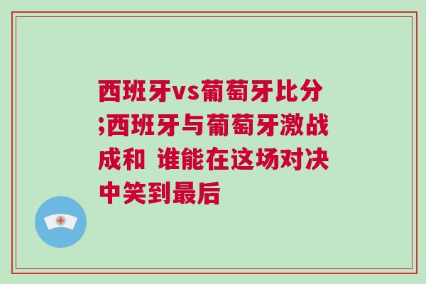 西班牙vs葡萄牙比分;西班牙与葡萄牙激战成和 谁能在这场对决中笑到最后