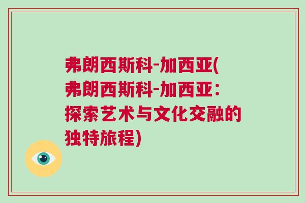 弗朗西斯科-加西亚(弗朗西斯科-加西亚：探索艺术与文化交融的独特旅程)
