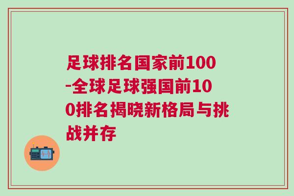 足球排名国家前100-全球足球强国前100排名揭晓新格局与挑战并存