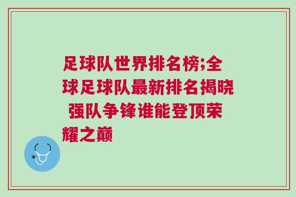 足球队世界排名榜;全球足球队最新排名揭晓 强队争锋谁能登顶荣耀之巅