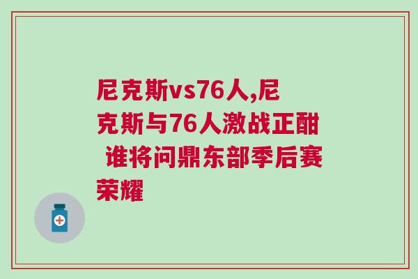 尼克斯vs76人,尼克斯与76人激战正酣 谁将问鼎东部季后赛荣耀